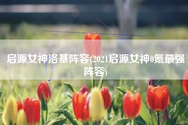 启源女神洛基阵容(2021启源女神0氪最强阵容)