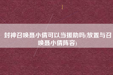 封神召唤聂小倩可以当援助吗(放置与召唤聂小倩阵容)