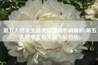 第五人格求生者天赋改动影响解析(第五人格求生者天赋飞轮效应)