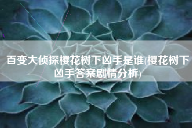 百变大侦探樱花树下凶手是谁(樱花树下凶手答案剧情分析)
