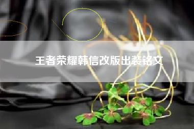 王者荣耀韩信改版出装铭文