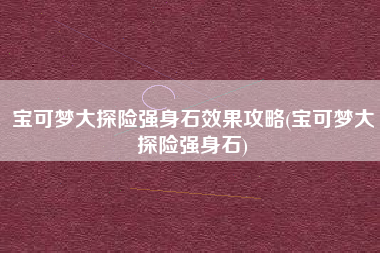 宝可梦大探险强身石效果攻略(宝可梦大探险强身石)