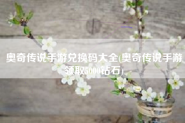奥奇传说手游兑换码大全(奥奇传说手游领取5000钻石)
