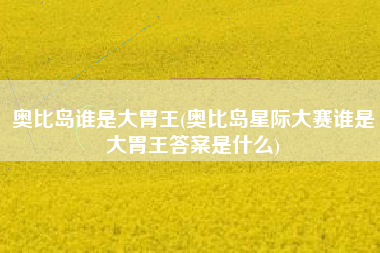 奥比岛谁是大胃王(奥比岛星际大赛谁是大胃王答案是什么)