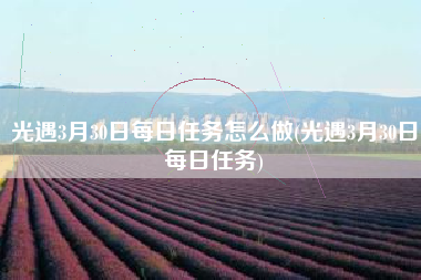 光遇3月30日每日任务怎么做(光遇3月30日每日任务)