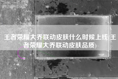 王者荣耀大乔联动皮肤什么时候上线(王者荣耀大乔联动皮肤品质)