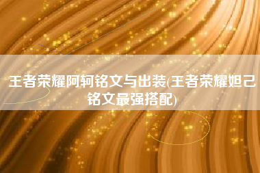 王者荣耀阿轲铭文与出装(王者荣耀妲己铭文最强搭配)