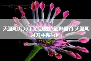 天涯明月刀手游四鳃鲈鱼哪里钓(天涯明月刀手游官网)