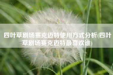 四叶草剧场赛克迈特使用方式分析(四叶草剧场赛克迈特最喜欢谁)