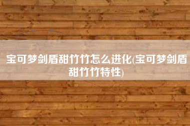 宝可梦剑盾甜竹竹怎么进化(宝可梦剑盾甜竹竹特性)
