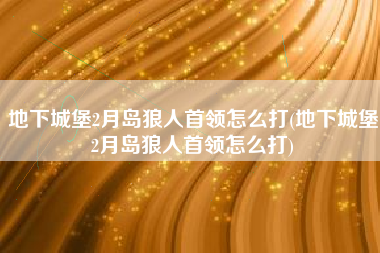 地下城堡2月岛狼人首领怎么打(地下城堡2月岛狼人首领怎么打)