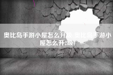 奥比岛手游小屋怎么升级(奥比岛手游小屋怎么升2级)