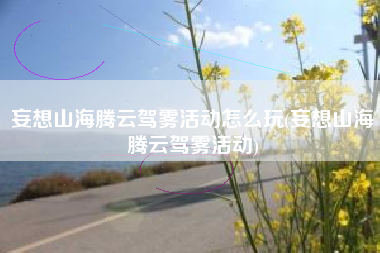 妄想山海腾云驾雾活动怎么玩(妄想山海腾云驾雾活动)