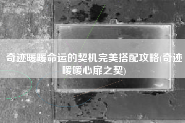 奇迹暖暖命运的契机完美搭配攻略(奇迹暖暖心扉之契)