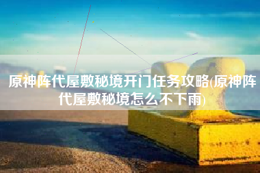 原神阵代屋敷秘境开门任务攻略(原神阵代屋敷秘境怎么不下雨)
