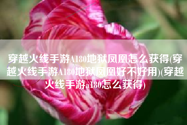 穿越火线手游A180地狱凤凰怎么获得(穿越火线手游A180地狱凤凰好不好用)(穿越火线手游a180怎么获得)