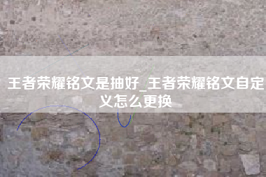 王者荣耀铭文是抽好_王者荣耀铭文自定义怎么更换