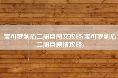宝可梦剑盾二周目图文攻略(宝可梦剑盾二周目剧情攻略)