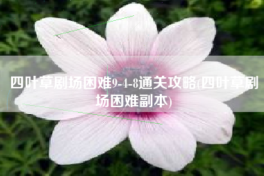 四叶草剧场困难9-4-8通关攻略(四叶草剧场困难副本)