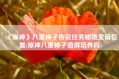 《原神》八重神子传说任务秘境宝箱位置(原神八重神子值得培养吗)