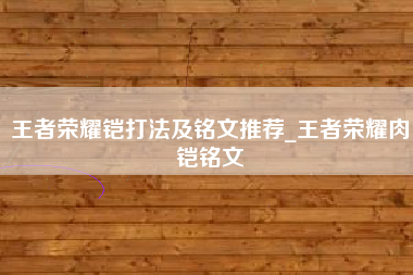 王者荣耀铠打法及铭文推荐_王者荣耀肉铠铭文