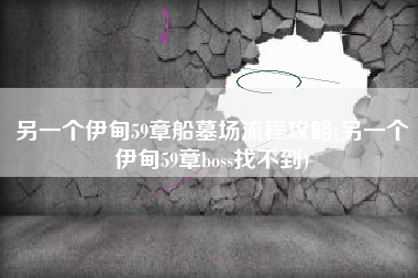 另一个伊甸59章船墓场流程攻略(另一个伊甸59章boss找不到)