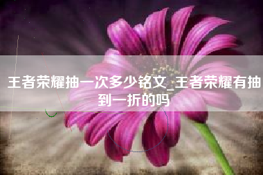 王者荣耀抽一次多少铭文_王者荣耀有抽到一折的吗
