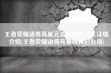 王者荣耀诸葛亮星元皮肤潮流达人详情介绍(王者荣耀诸葛亮星域神启台词)