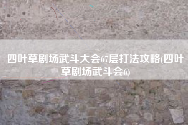 四叶草剧场武斗大会67层打法攻略(四叶草剧场武斗会6)