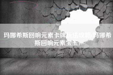 玛娜希斯回响元素卡牌玩法攻略(玛娜希斯回响元素宝玉)