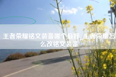 王者荣耀铭文装备哪个最好_王者荣耀怎么改铭文装备