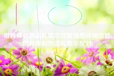 世界弹射物语札里尔技能强度评测攻略(世界弹射物语札里尔配对)