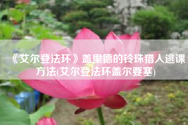 《艾尔登法环》盖里德的铃珠猎人逃课方法(艾尔登法环盖尔要塞)