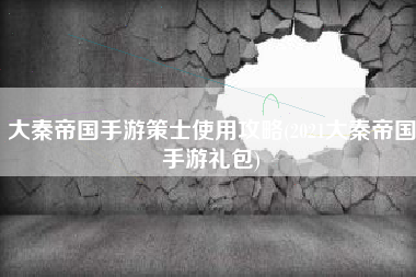 大秦帝国手游策士使用攻略(2021大秦帝国手游礼包)