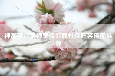 神都夜行录狼鬼技能属性及阵容搭配推荐