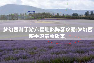 梦幻西游手游六星地煞阵容攻略(梦幻西游手游最新版本)