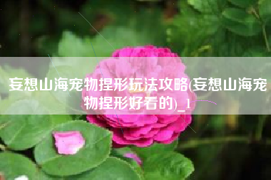 妄想山海宠物捏形玩法攻略(妄想山海宠物捏形好看的)_1