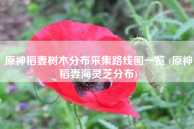 原神稻妻树木分布采集路线图一览 (原神稻妻海灵芝分布)