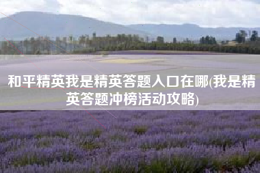 和平精英我是精英答题入口在哪(我是精英答题冲榜活动攻略)
