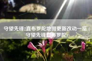 守望先锋2直布罗陀地图更新改动一览 (守望先锋直布罗陀)