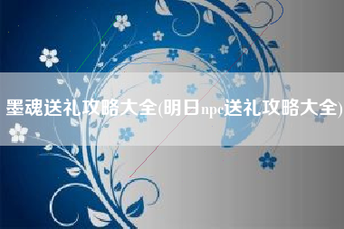 墨魂送礼攻略大全(明日npc送礼攻略大全)