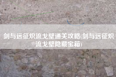 剑与远征炽流戈壁通关攻略(剑与远征炽流戈壁隐藏宝箱)