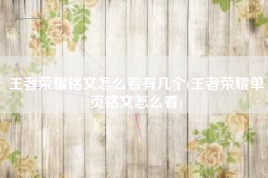 王者荣耀铭文怎么看有几个(王者荣耀单页铭文怎么看)