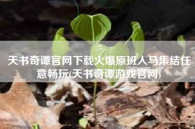 天书奇谭官网下载火爆原班人马集结任意畅玩(天书奇谭游戏官网)