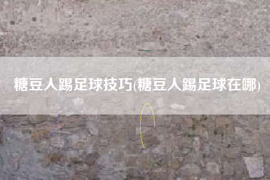 糖豆人踢足球技巧(糖豆人踢足球在哪)