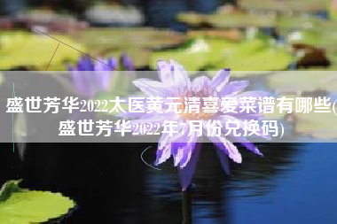 盛世芳华2022太医黄元清喜爱菜谱有哪些(盛世芳华2022年7月份兑换码)