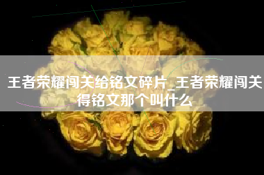 王者荣耀闯关给铭文碎片_王者荣耀闯关得铭文那个叫什么
