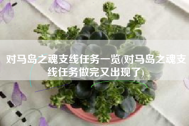 对马岛之魂支线任务一览(对马岛之魂支线任务做完又出现了)