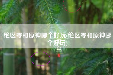 绝区零和原神哪个好玩(绝区零和原神哪个好玩)