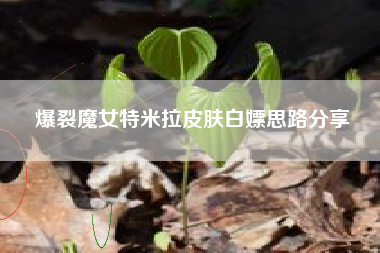 爆裂魔女特米拉皮肤白嫖思路分享